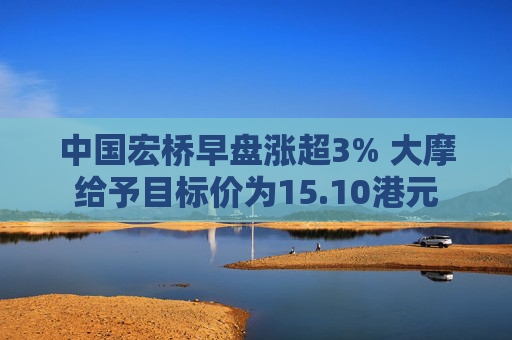 中国宏桥早盘涨超3% 大摩给予目标价为15.10港元