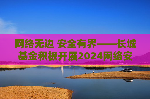 网络无边 安全有界——长城基金积极开展2024网络安全宣传周活动