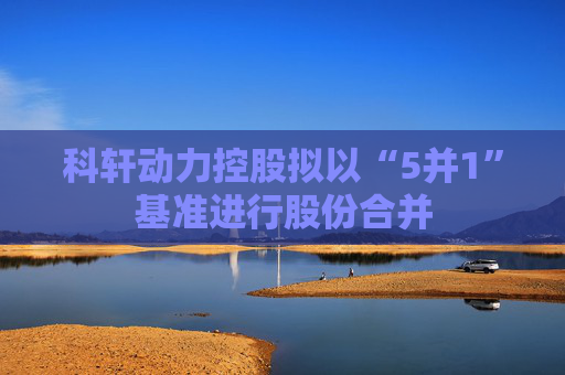 科轩动力控股拟以“5并1”基准进行股份合并