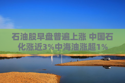 石油股早盘普遍上涨 中国石化涨近3%中海油涨超1%