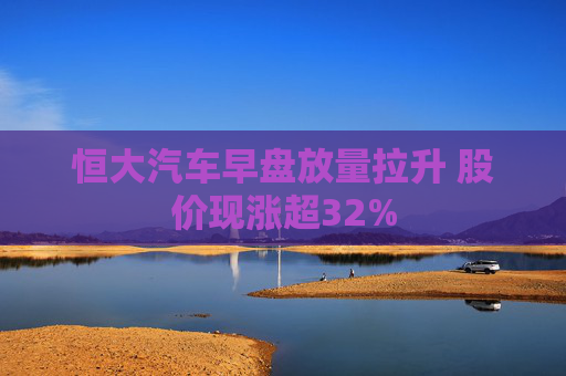 恒大汽车早盘放量拉升 股价现涨超32%