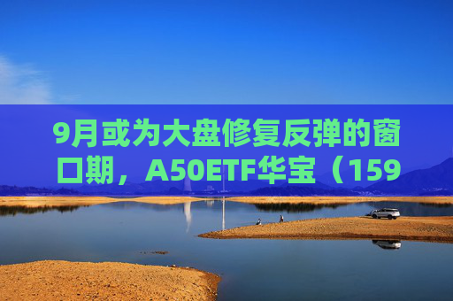 9月或为大盘修复反弹的窗口期，A50ETF华宝（159596）逆市上涨