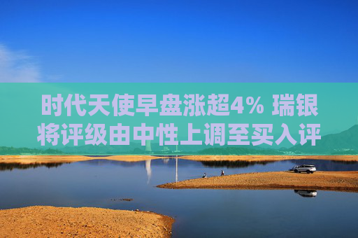 时代天使早盘涨超4% 瑞银将评级由中性上调至买入评级