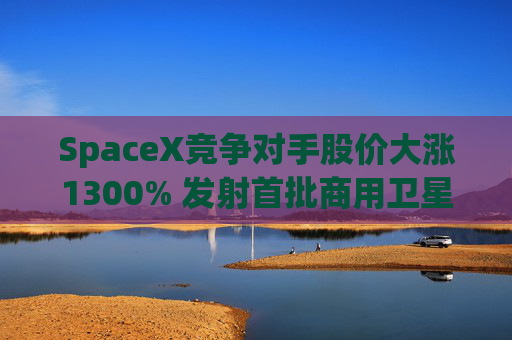 SpaceX竞争对手股价大涨1300% 发射首批商用卫星