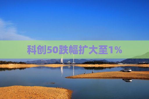 科创50跌幅扩大至1%