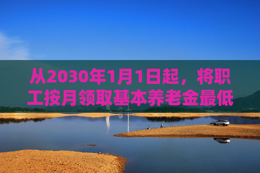 从2030年1月1日起，将职工按月领取基本养老金最低缴费年限由十五年逐步提高至二十年