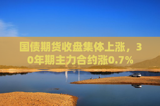 国债期货收盘集体上涨，30年期主力合约涨0.7%