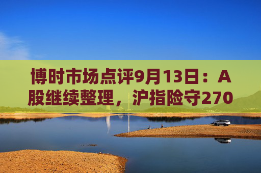 博时市场点评9月13日：A股继续整理，沪指险守2700点