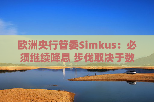 欧洲央行管委Simkus：必须继续降息 步伐取决于数据