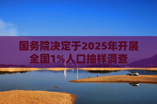 国务院决定于2025年开展全国1%人口抽样调查