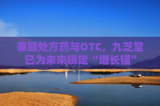 兼顾处方药与OTC，九芝堂已为未来锁定“增长锚”