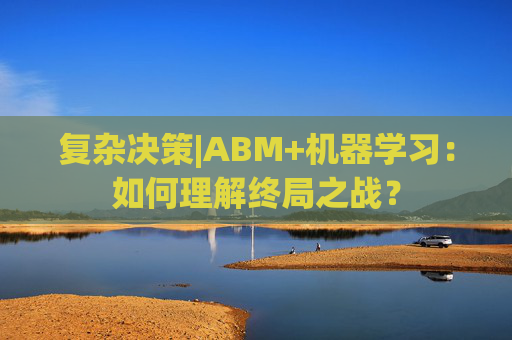 复杂决策|ABM+机器学习：如何理解终局之战？