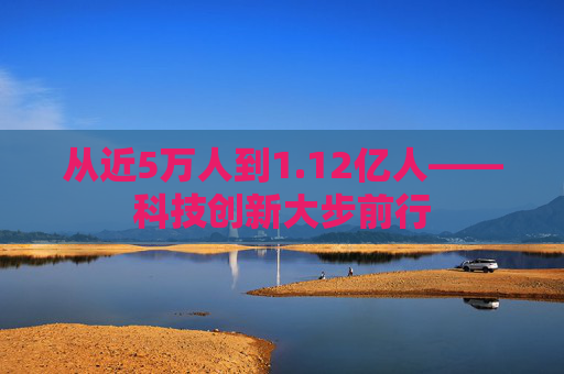 从近5万人到1.12亿人——科技创新大步前行