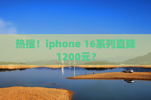 热搜！iphone 16系列直降1200元？