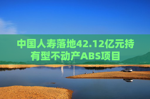 中国人寿落地42.12亿元持有型不动产ABS项目