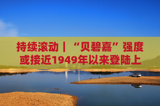 持续滚动｜“贝碧嘉”强度或接近1949年以来登陆上海最强台风