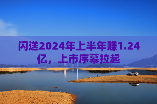 闪送2024年上半年赚1.24亿，上市序幕拉起