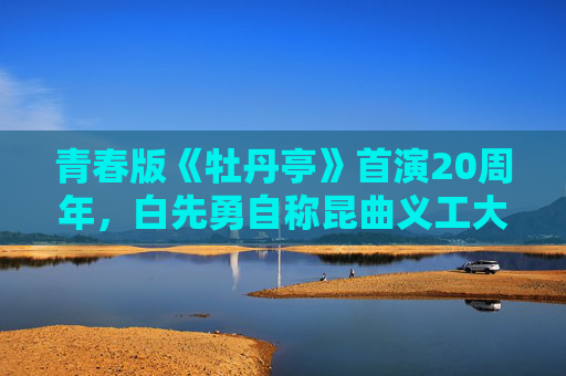 青春版《牡丹亭》首演20周年，白先勇自称昆曲义工大队长