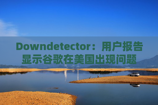 Downdetector：用户报告显示谷歌在美国出现问题