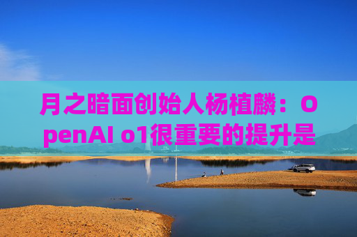 月之暗面创始人杨植麟：OpenAI o1很重要的提升是可以完成一些人类要想很久才能完成的任务