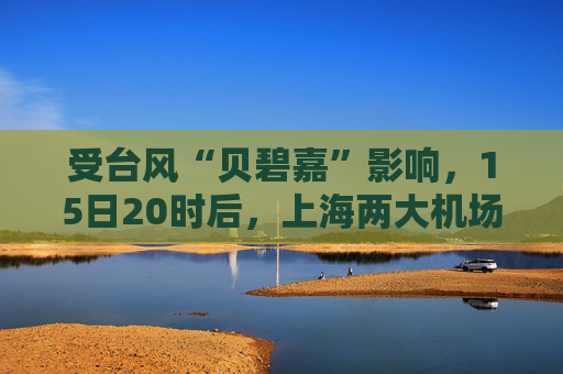 受台风“贝碧嘉”影响，15日20时后，上海两大机场所有航班取消