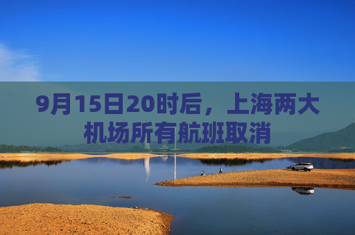 9月15日20时后，上海两大机场所有航班取消