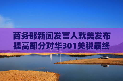 商务部新闻发言人就美发布提高部分对华301关税最终措施发表谈话