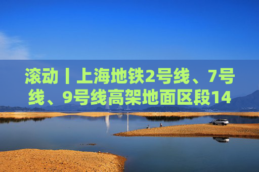 滚动丨上海地铁2号线、7号线、9号线高架地面区段14时30分起逐步恢复运营