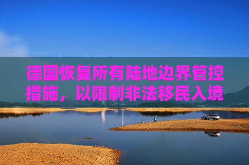 德国恢复所有陆地边界管控措施，以限制非法移民入境