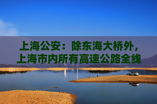 上海公安：除东海大桥外，上海市内所有高速公路全线恢复通行