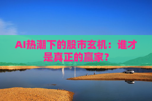 AI热潮下的股市玄机：谁才是真正的赢家？