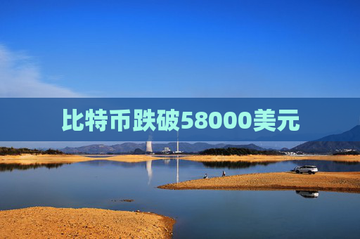 比特币跌破58000美元