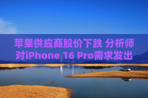 苹果供应商股价下跌 分析师对iPhone 16 Pro需求发出警告