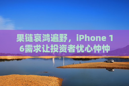 果链哀鸿遍野，iPhone 16需求让投资者忧心忡忡