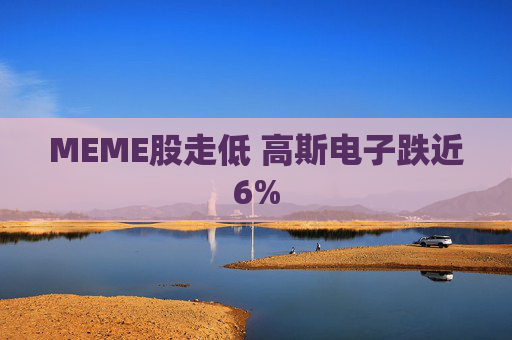 MEME股走低 高斯电子跌近6%