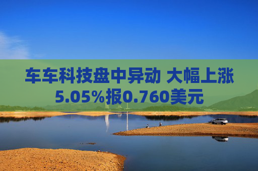 车车科技盘中异动 大幅上涨5.05%报0.760美元