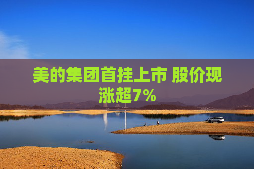 美的集团首挂上市 股价现涨超7%