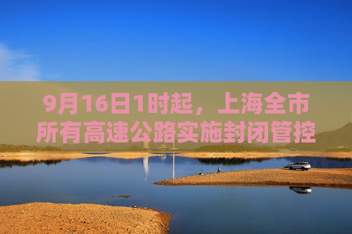 9月16日1时起，上海全市所有高速公路实施封闭管控