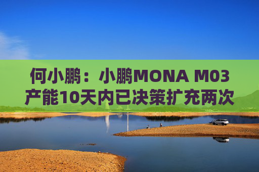 何小鹏：小鹏MONA M03产能10天内已决策扩充两次