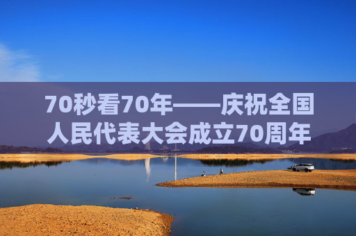 70秒看70年——庆祝全国人民代表大会成立70周年