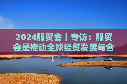 2024服贸会｜专访：服贸会是推动全球经贸发展与合作的强有力平台——访埃及埃中商会秘书长赫尔米