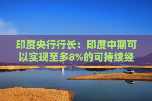 印度央行行长：印度中期可以实现至多8%的可持续经济增长