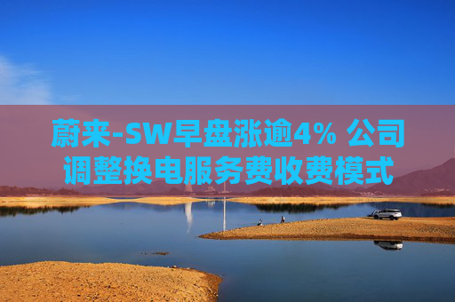 蔚来-SW早盘涨逾4% 公司调整换电服务费收费模式