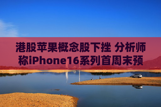 港股苹果概念股下挫 分析师称iPhone16系列首周末预订量较上代同期少12.7%