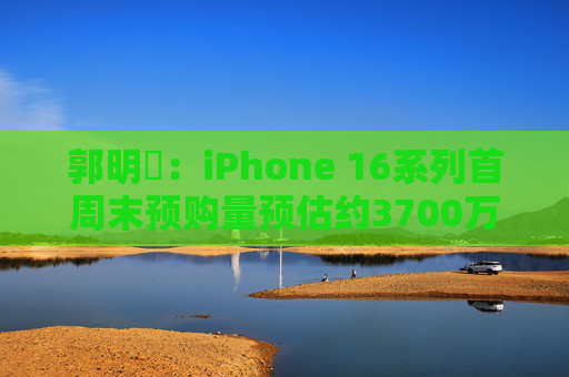 郭明錤：iPhone 16系列首周末预购量预估约3700万部 iPhone 16 Pro系列低于预期