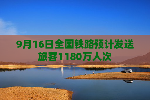 9月16日全国铁路预计发送旅客1180万人次