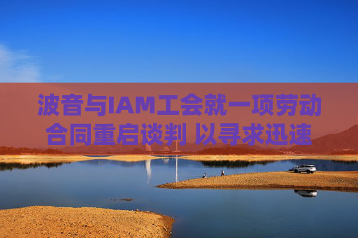 波音与IAM工会就一项劳动合同重启谈判 以寻求迅速结束罢工