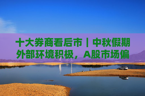 十大券商看后市｜中秋假期外部环境积极，A股市场偏底部特征较多