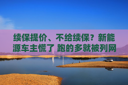 续保提价、不给续保？新能源车主慌了 跑的多就被列网约车