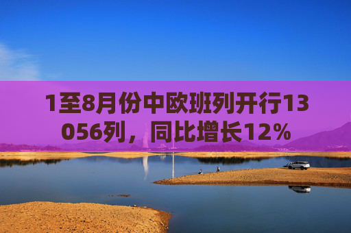 1至8月份中欧班列开行13056列，同比增长12%